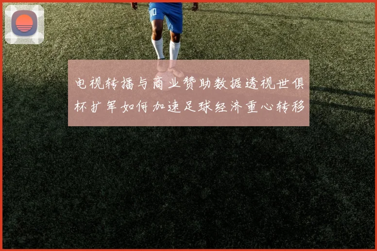 电视转播与商业赞助数据透视世俱杯扩军如何加速足球经济重心转移